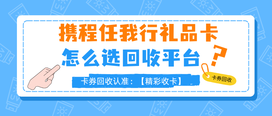 携程任我行礼品卡回收攻略：在”精彩收卡“实现高折扣回收！