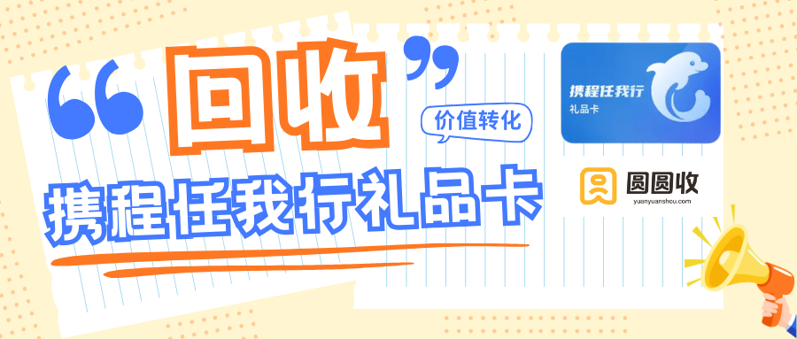 闲置携程任我行礼品卡是否贬值？“圆圆收”最新回收攻略！